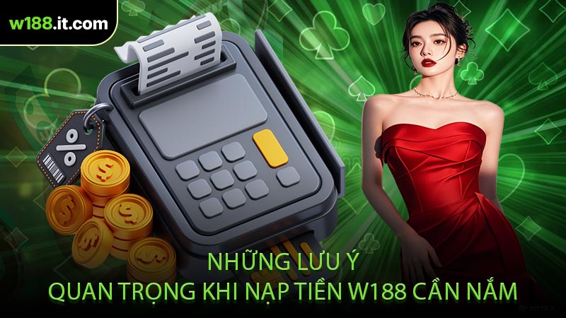 Những Lưu Ý Quan Trọng Khi Nạp Tiền W188 Cần Nắm